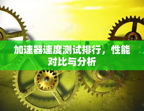 加速器速度测试排行,性能对比与分析