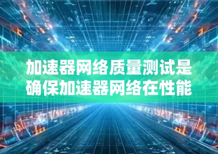 加速器网络质量测试是确保加速器网络在性能、稳定性和兼容性方面的关键环节。以下是一些关键的测试方面和建议 加速器网络质量测试是确保加速器网络在性能、稳定性和兼容性方面的关键环节。以下是一些关键的测试方面和建议