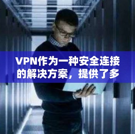 VPN作为一种安全连接的解决方案,提供了多种配置和协议来满足不同的需求。以下是对VPN网络安全连接的详细分析和总结