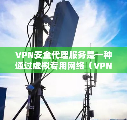 VPN安全代理服务是一种通过虚拟专用网络(VPN)或其他安全通道,为用户提供安全加密通信的服务,主要用于保护数据隐私和网络安全。以下是关于VPN安全代理服务的详细介绍