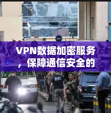 VPN数据加密服务,保障通信安全的核心方案