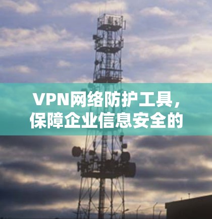VPN网络防护工具,保障企业信息安全的关键