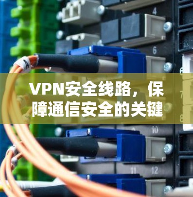 VPN安全线路,保障通信安全的关键