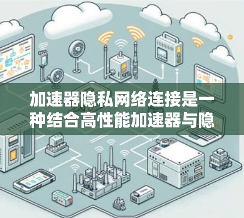 加速器隐私网络连接是一种结合高性能加速器与隐私保护技术的网络连接方案，旨在在数据传输速度和安全性之间取得平衡。以下是对这一概念的详细分析