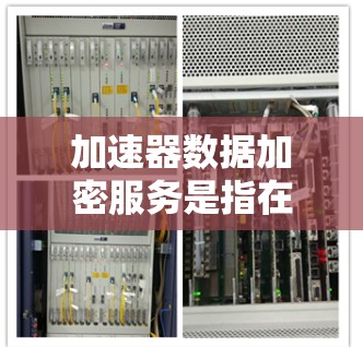 加速器数据加密服务是指在加速器(如GPU、TPU等高性能计算设备)上部署的数据加密功能,用于保护数据在传输、存储和处理过程中的安全性。以下是一些关键点和方法,帮助你理解和实现加速器数据加密服务
