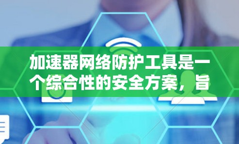 加速器网络防护工具是一个综合性的安全方案，旨在保护加速器网络免受各种安全威胁，确保数据传输的安全性和网络的稳定性。以下是对加速器网络防护工具的详细总结