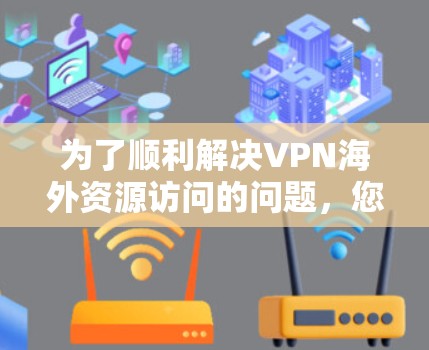 为了顺利解决VPN海外资源访问的问题，您可以按照以下步骤进行