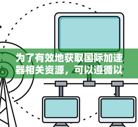 为了有效地获取国际加速器相关资源，可以遵循以下步骤
