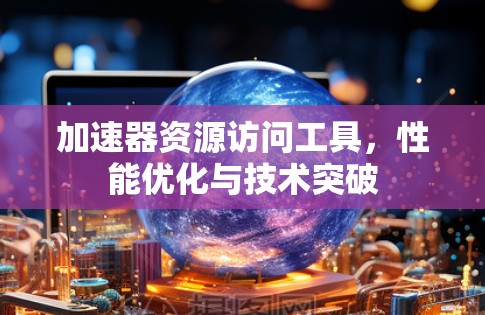 加速器资源访问工具,性能优化与技术突破