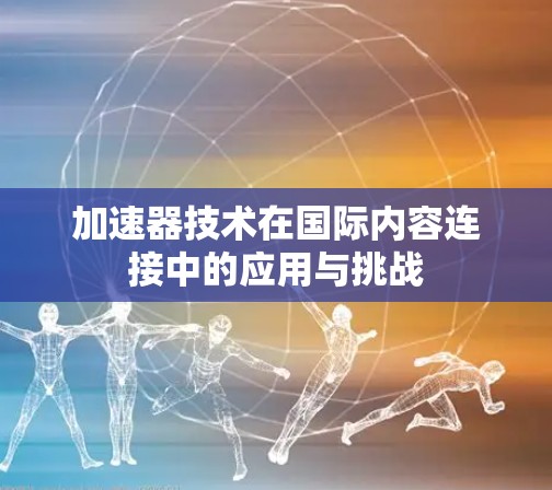 加速器技术在国际内容连接中的应用与挑战