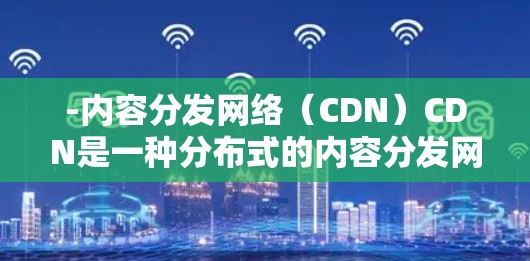 -内容分发网络(CDN)CDN是一种分布式的内容分发网络,通过将内容存储在全球范围内的服务器上,快速满足用户的内容请求。加速器可能与CDN结合使用,进一步提升内容的加载速度和可用性