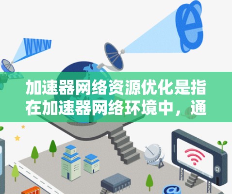 加速器网络资源优化是指在加速器网络环境中,通过优化资源配置、网络性能和管理策略,以提高网络资源利用率、降低延迟和带宽占用,从而提升整体网络性能。以下是一些关键的优化策略和方法