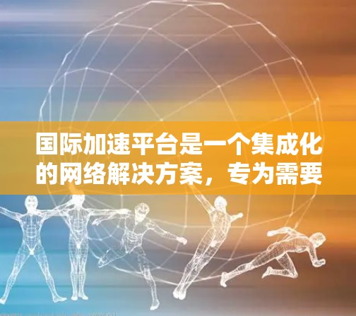 国际加速平台是一个集成化的网络解决方案,专为需要在国际网络中加速访问而设计。以下是对国际加速平台的详细分析和总结