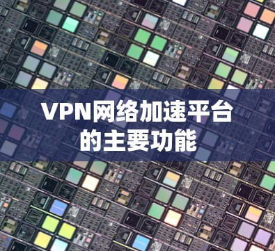 VPN网络加速平台的主要功能