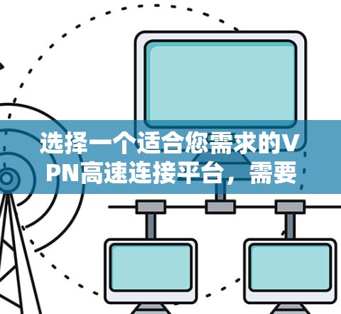 选择一个适合您需求的VPN高速连接平台,需要综合考虑以下几个关键因素