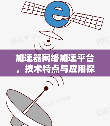 加速器网络加速平台，技术特点与应用探索