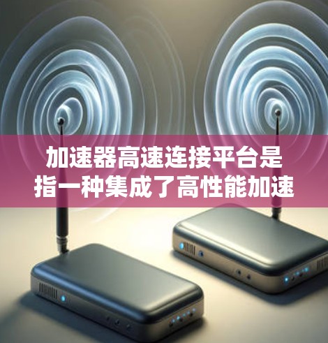 加速器高速连接平台是指一种集成了高性能加速器与高速数据传输技术的解决方案,旨在提升数据中心和云计算环境中的网络性能。以下是对该平台的详细分析