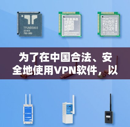 为了在中国合法、安全地使用VPN软件,以下是分步骤的指导