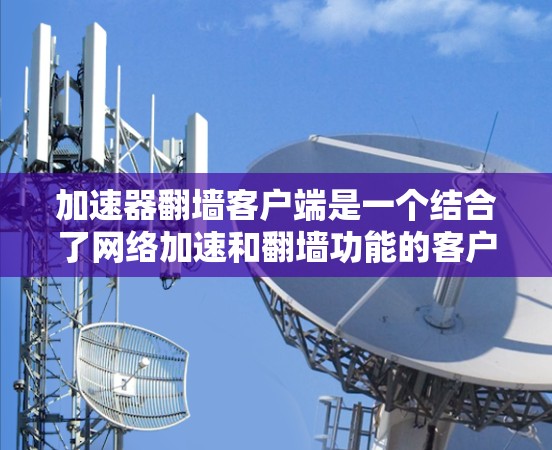 加速器翻墙客户端是一个结合了网络加速和翻墙功能的客户端软件,旨在通过加速网络连接的同时实现对某些网络资源的访问限制或匿名化。以下是一些可能的实现方式和相关工具 加速器翻墙客户端是一个结合了网络加速和翻墙功能的客户端软件,旨在通过加速网络连接的同时实现对某些网络资源的访问限制或匿名化。以下是一些可能的实现方式和相关工具