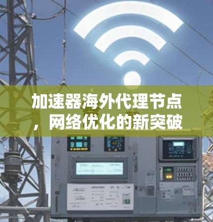 加速器海外代理节点,网络优化的新突破