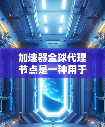 加速器全球代理节点是一种用于高效管理和分配计算资源的技术,特别是在分布式计算和大数据处理环境中。以下是对加速器全球代理节点的详细分析