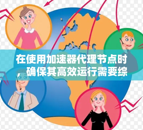 在使用加速器代理节点时,确保其高效运行需要综合考虑多个因素。以下是对关键点的总结和建议