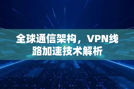 全球通信架构,VPN线路加速技术解析