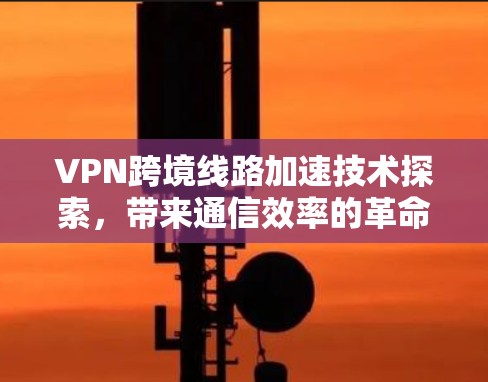 VPN跨境线路加速技术探索，带来通信效率的革命性提升