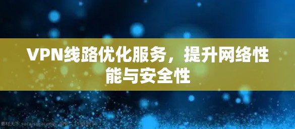 VPN线路优化服务，提升网络性能与安全性