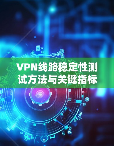 VPN线路稳定性测试方法与关键指标分析