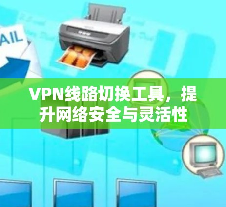 VPN线路切换工具,提升网络安全与灵活性
