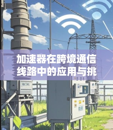 加速器在跨境通信线路中的应用与挑战