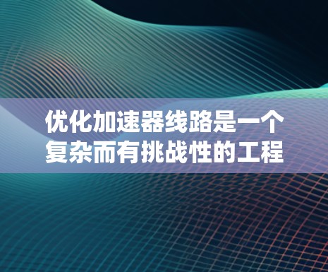 优化加速器线路是一个复杂而有挑战性的工程任务,需要系统性地分析、设计、测试和验证。以下是一个结构化的步骤指南,帮助您逐步实现加速器线路的优化