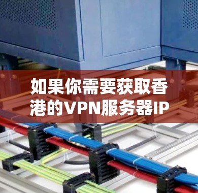 如果你需要获取香港的VPN服务器IP地址，可以通过以下几个步骤来实现