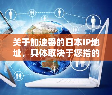 关于加速器的日本IP地址,具体取决于您指的是哪种类型的加速器。如果您指的是网络加速器,日本的IP地址可以根据需要进行配置。以下是一些主要城市的IP地址范围