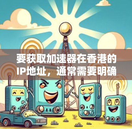 要获取加速器在香港的IP地址,通常需要明确以下几点