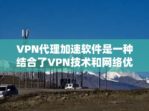 VPN代理加速软件是一种结合了VPN技术和网络优化功能的工具，旨在通过智能路由和路径选择来加速网络连接速度，同时有时也可用于绕过网络限制。以下是对该软件的详细分析和使用建议