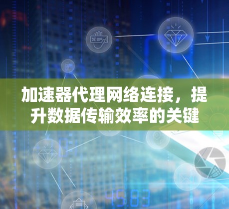 加速器代理网络连接，提升数据传输效率的关键技术