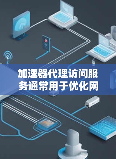 加速器代理访问服务通常用于优化网络访问性能，通过缓存、负载均衡或内容分发等技术，提高数据请求的速度和可靠性。以下是一些相关的技术和服务
