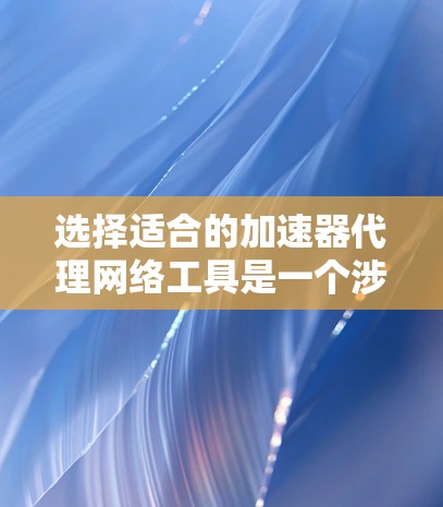 选择适合的加速器代理网络工具是一个涉及多方面考量的过程。以下是根据需求和场景整理的步骤和建议