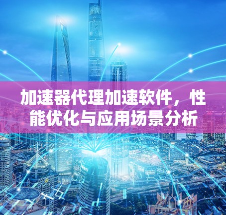 加速器代理加速软件，性能优化与应用场景分析
