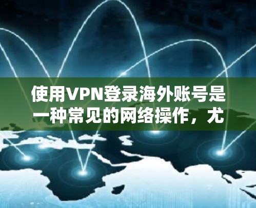 使用VPN登录海外账号是一种常见的网络操作，尤其是在面对网络限制或需要访问特定地区的服务时。以下是详细的步骤指南和注意事项