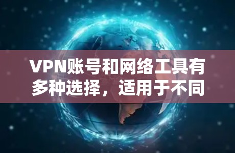 VPN账号和网络工具有多种选择，适用于不同的需求和场景。以下是对几种常见工具的分析