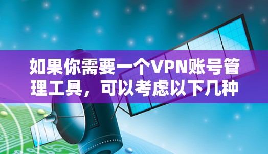 如果你需要一个VPN账号管理工具，可以考虑以下几种工具，它们可以帮助你管理多个VPN账号，包括生成、存储和自动化登录等功能