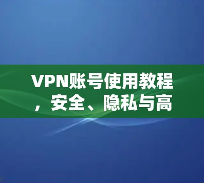 VPN账号使用教程，安全、隐私与高效通信的解决方案