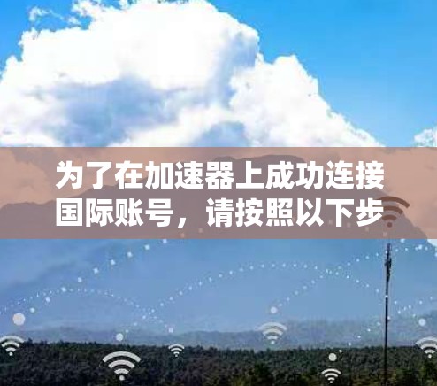 为了在加速器上成功连接国际账号，请按照以下步骤操作