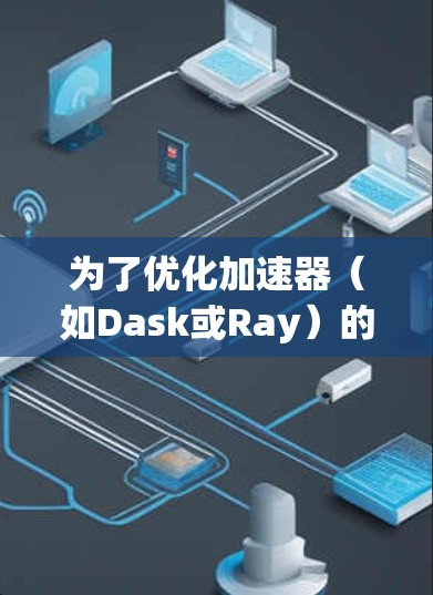 为了优化加速器（如Dask或Ray）的账号管理，以下是逐步的解决方案