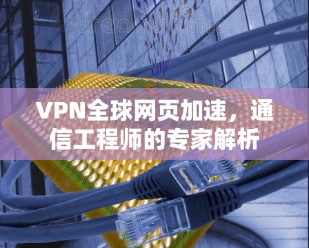VPN全球网页加速，通信工程师的专家解析