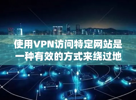 使用VPN访问特定网站是一种有效的方式来绕过地理限制或提高网络安全性。以下是分步指南，帮助您顺利完成VPN的设置和使用