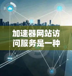 加速器网站访问服务是一种通过优化数据传输和缓存技术来提升网站访问速度的工具，帮助用户快速访问网站内容，提升用户体验。以下是对加速器网站访问服务的详细分析